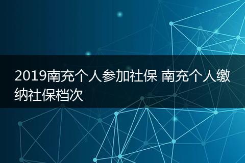 2019南充个人参加社保 南充个人缴纳社保档次