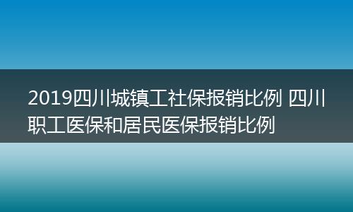2019四川城镇工社保报销比例 四川职工医保和居民医保报销比例