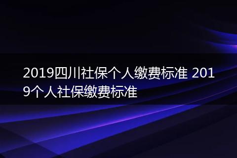 2019四川社保个人缴费标准 2019个人社保缴费标准