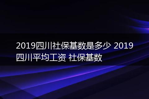 2019四川社保基数是多少 2019四川平均工资 社保基数