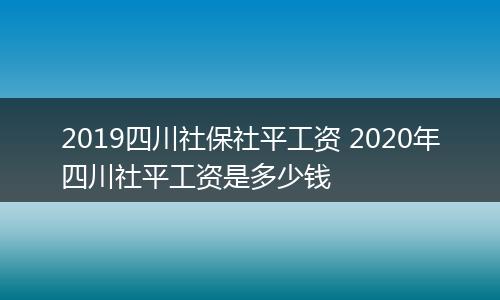 2019四川社保社平工资 2020年四川社平工资是多少钱