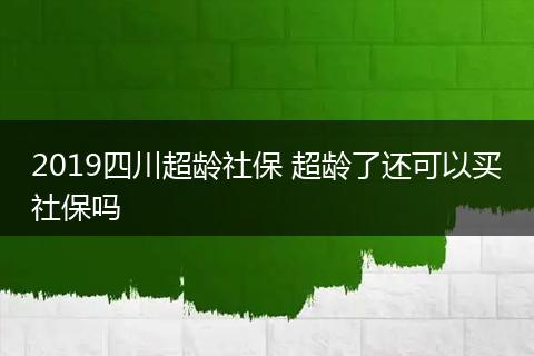 2019四川超龄社保 超龄了还可以买社保吗