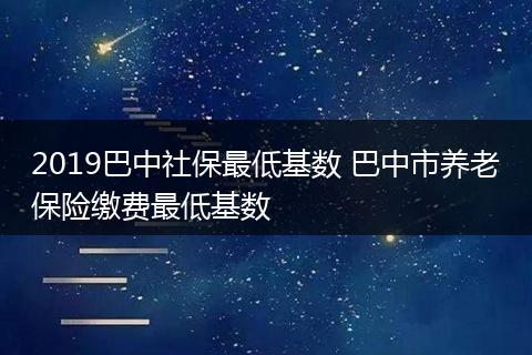 2019巴中社保最低基数 巴中市养老保险缴费最低基数