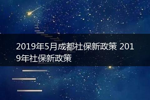 2019年5月成都社保新政策 2019年社保新政策