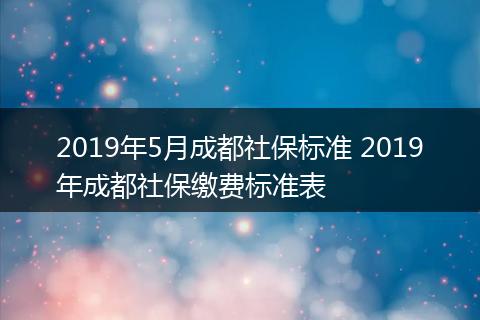 2019年5月成都社保标准 2019年成都社保缴费标准表