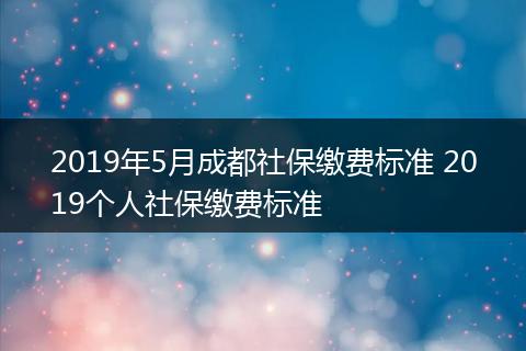 2019年5月成都社保缴费标准 2019个人社保缴费标准