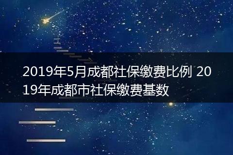 2019年5月成都社保缴费比例 2019年成都市社保缴费基数