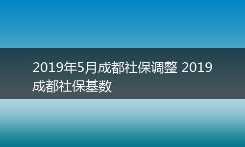 2019年5月成都社保调整 2019成都社保基数