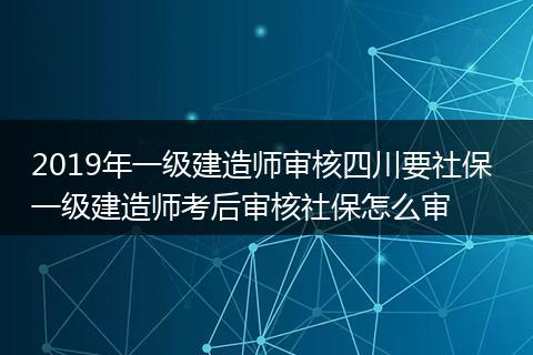 2019年一级建造师审核四川要社保 一级建造师考后审核社保怎么审
