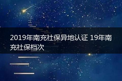2019年南充社保异地认证 19年南充社保档次