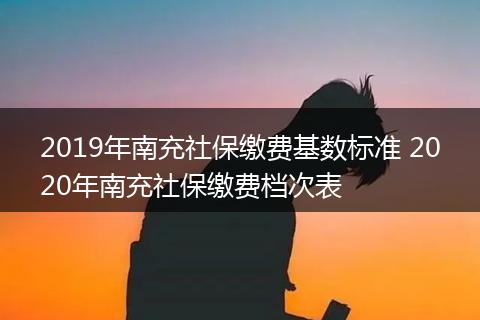 2019年南充社保缴费基数标准 2020年南充社保缴费档次表
