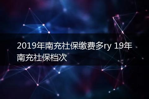 2019年南充社保缴费多ry 19年南充社保档次
