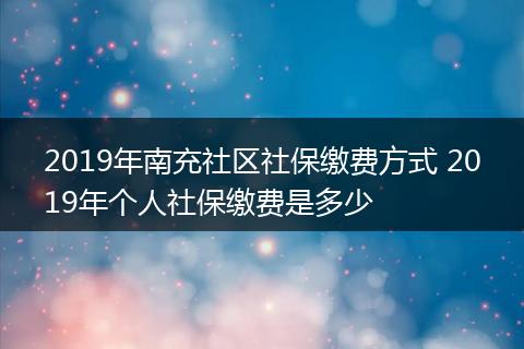 2019年南充社区社保缴费方式 2019年个人社保缴费是多少