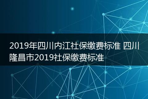 2019年四川内江社保缴费标准 四川隆昌市2019社保缴费标准