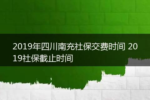 2019年四川南充社保交费时间 2019社保截止时间