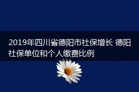 2019年四川省德阳市社保增长 德阳社保单位和个人缴费比例