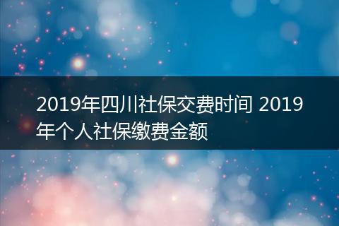2019年四川社保交费时间 2019年个人社保缴费金额