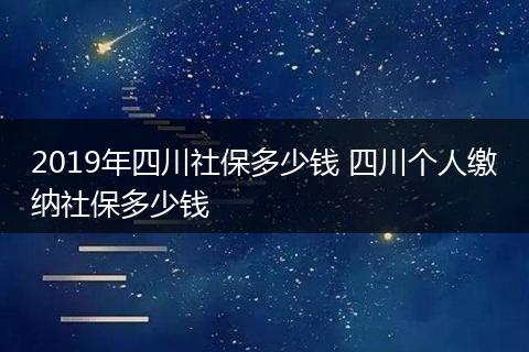 2019年四川社保多少钱 四川个人缴纳社保多少钱