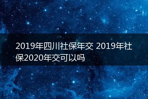 2019年四川社保年交 2019年社保2020年交可以吗