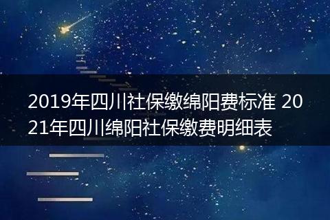 2019年四川社保缴绵阳费标准 2021年四川绵阳社保缴费明细表