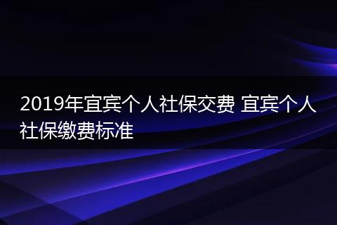 2019年宜宾个人社保交费 宜宾个人社保缴费标准