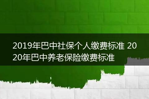 2019年巴中社保个人缴费标准 2020年巴中养老保险缴费标准