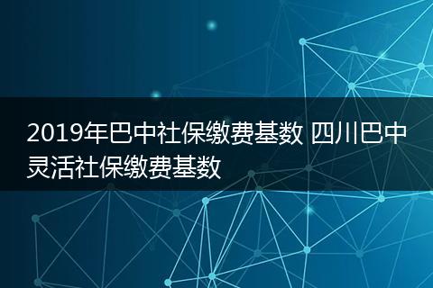 2019年巴中社保缴费基数 四川巴中灵活社保缴费基数