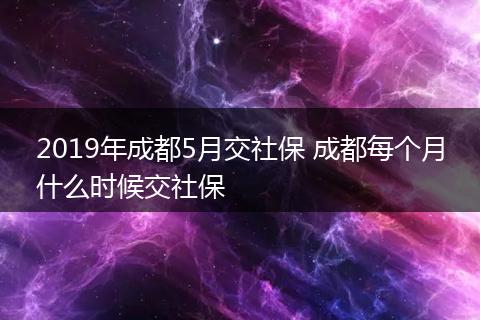 2019年成都5月交社保 成都每个月什么时候交社保