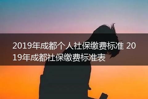 2019年成都个人社保缴费标准 2019年成都社保缴费标准表