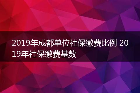 2019年成都单位社保缴费比例 2019年社保缴费基数
