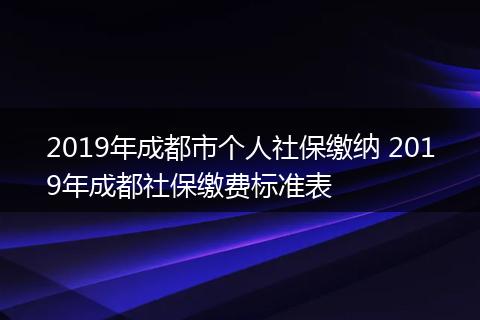 2019年成都市个人社保缴纳 2019年成都社保缴费标准表