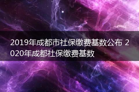 2019年成都市社保缴费基数公布 2020年成都社保缴费基数