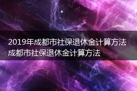 2019年成都市社保退休金计算方法 成都市社保退休金计算方法