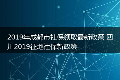 2019年成都市社保领取最新政策 四川2019征地社保新政策