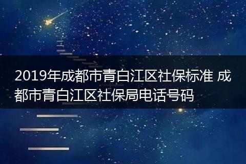 2019年成都市青白江区社保标准 成都市青白江区社保局电话号码
