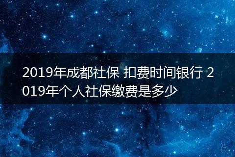 2019年成都社保 扣费时间银行 2019年个人社保缴费是多少
