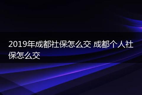 2019年成都社保怎么交 成都个人社保怎么交