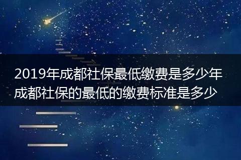 2019年成都社保最低缴费是多少年 成都社保的最低的缴费标准是多少