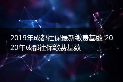 2019年成都社保最新缴费基数 2020年成都社保缴费基数