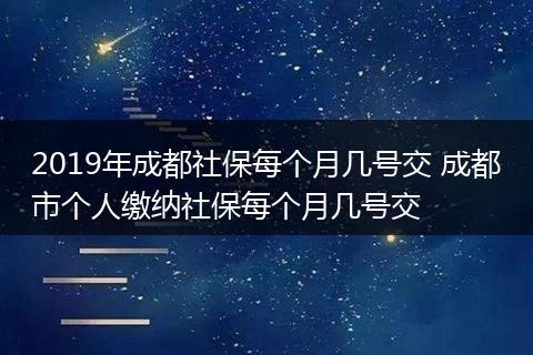 2019年成都社保每个月几号交 成都市个人缴纳社保每个月几号交