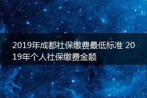 2019年成都社保缴费最低标准 2019年个人社保缴费金额