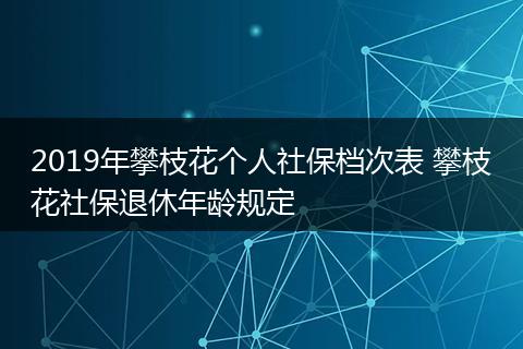 2019年攀枝花个人社保档次表 攀枝花社保退休年龄规定