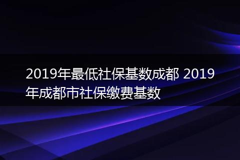 2019年最低社保基数成都 2019年成都市社保缴费基数