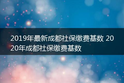 2019年最新成都社保缴费基数 2020年成都社保缴费基数