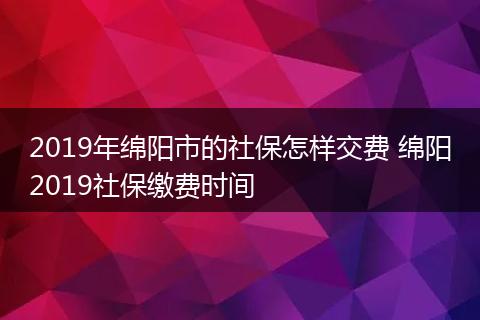 2019年绵阳市的社保怎样交费 绵阳2019社保缴费时间