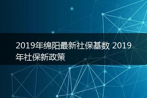 2019年绵阳最新社保基数 2019年社保新政策
