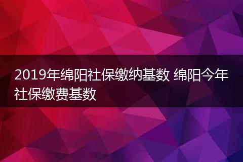2019年绵阳社保缴纳基数 绵阳今年社保缴费基数