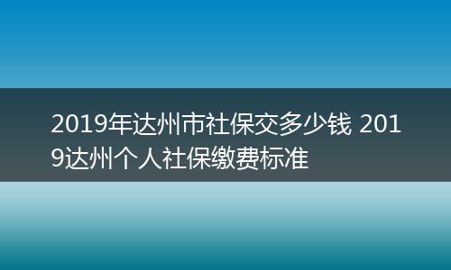 2019年达州市社保交多少钱 2019达州个人社保缴费标准
