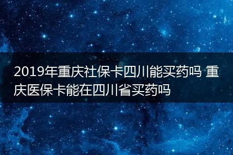 2019年重庆社保卡四川能买药吗 重庆医保卡能在四川省买药吗