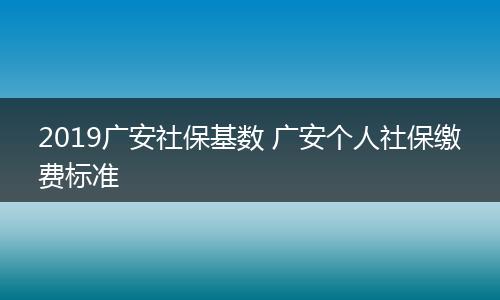 2019广安社保基数 广安个人社保缴费标准
